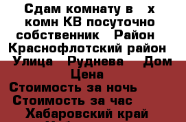 Сдам комнату в 3-х комн КВ посуточно собственник › Район ­ Краснофлотский район › Улица ­ Руднева  › Дом ­ 54 › Цена ­ 500 › Стоимость за ночь ­ 500 › Стоимость за час ­ 100 - Хабаровский край, Хабаровск г. Недвижимость » Квартиры аренда посуточно   . Хабаровский край,Хабаровск г.